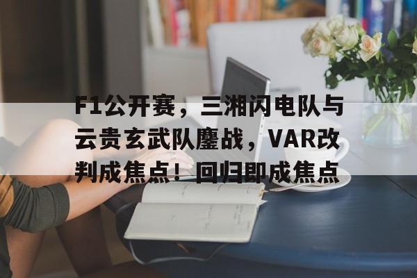  F1公开赛，三湘闪电队与云贵玄武队鏖战，VAR改判成焦点！回归即成焦点